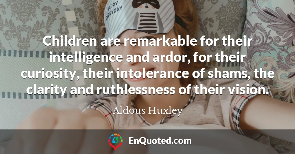 Children are remarkable for their intelligence and ardor, for their curiosity, their intolerance of shams, the clarity and ruthlessness of their vision.