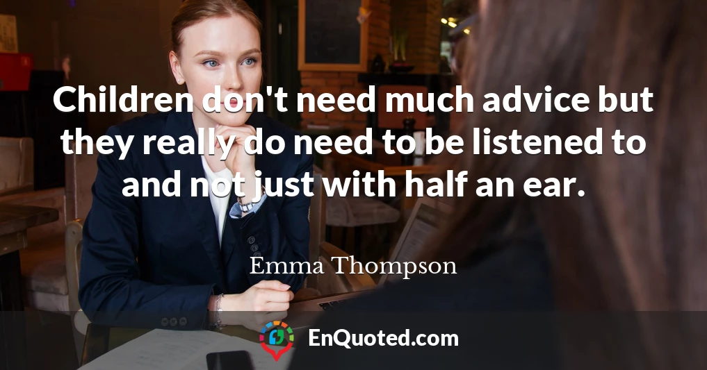 Children don't need much advice but they really do need to be listened to and not just with half an ear.