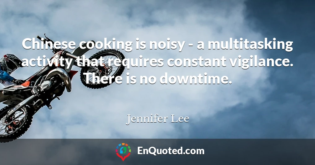 Chinese cooking is noisy - a multitasking activity that requires constant vigilance. There is no downtime.