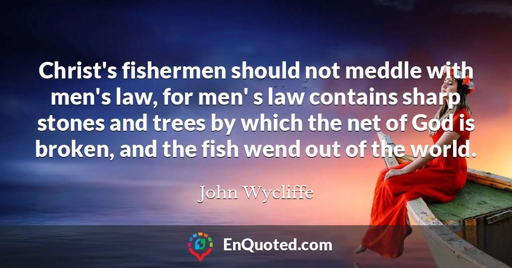 Christ's fishermen should not meddle with men's law, for men' s law contains sharp stones and trees by which the net of God is broken, and the fish wend out of the world.