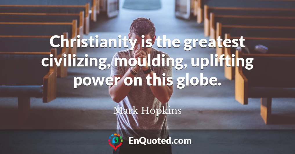 Christianity is the greatest civilizing, moulding, uplifting power on this globe.