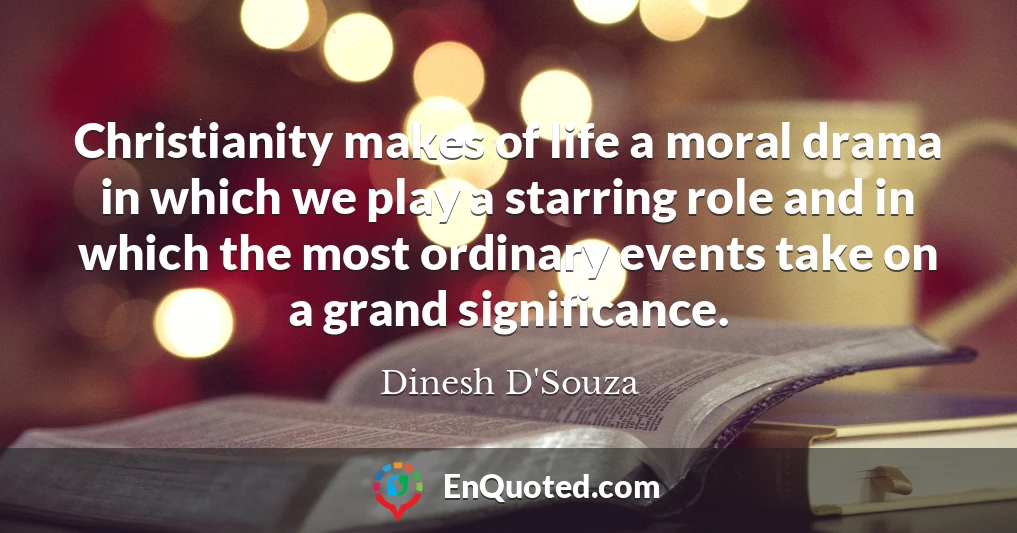 Christianity makes of life a moral drama in which we play a starring role and in which the most ordinary events take on a grand significance. Christianity makes of life a moral drama in which we play a starring role and in which the most ordinary events take on a grand significance.