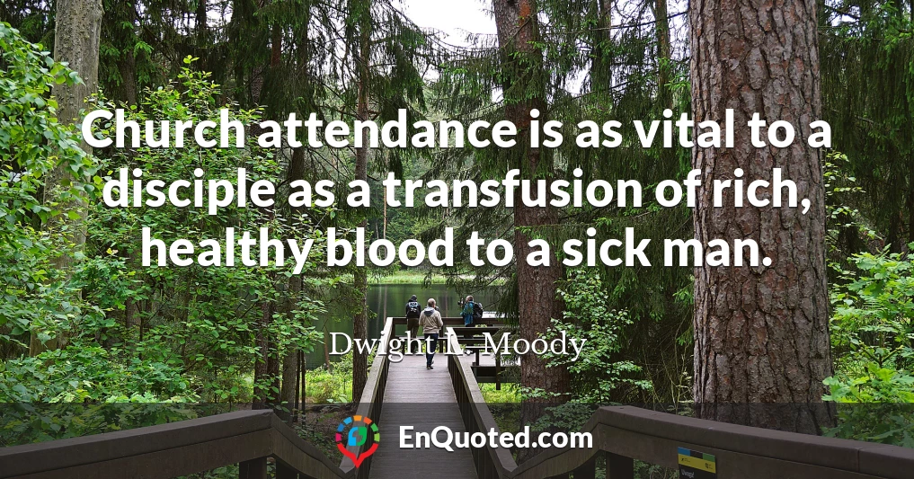 Church attendance is as vital to a disciple as a transfusion of rich, healthy blood to a sick man.