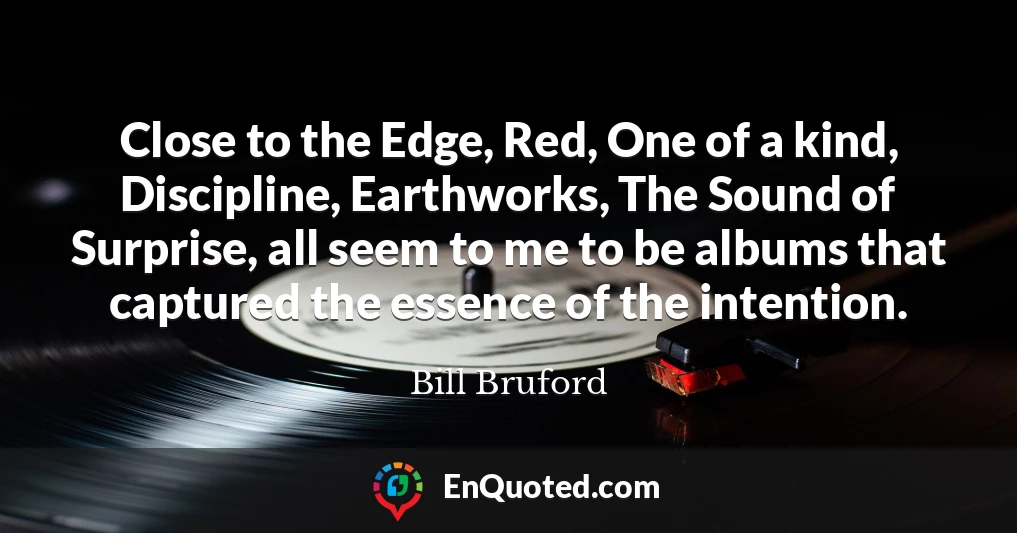 Close to the Edge, Red, One of a kind, Discipline, Earthworks, The Sound of Surprise, all seem to me to be albums that captured the essence of the intention.