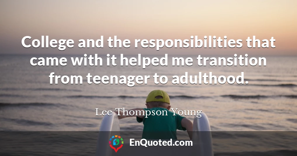 College and the responsibilities that came with it helped me transition from teenager to adulthood.