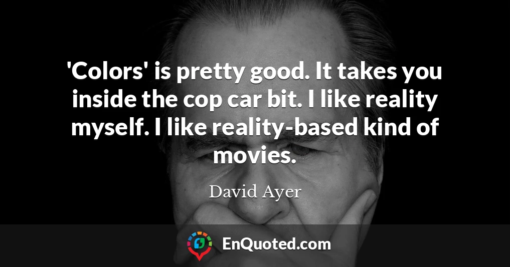 'Colors' is pretty good. It takes you inside the cop car bit. I like reality myself. I like reality-based kind of movies.