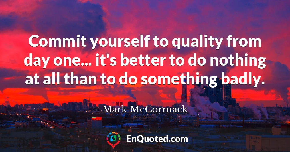 Commit yourself to quality from day one... it's better to do nothing at all than to do something badly.