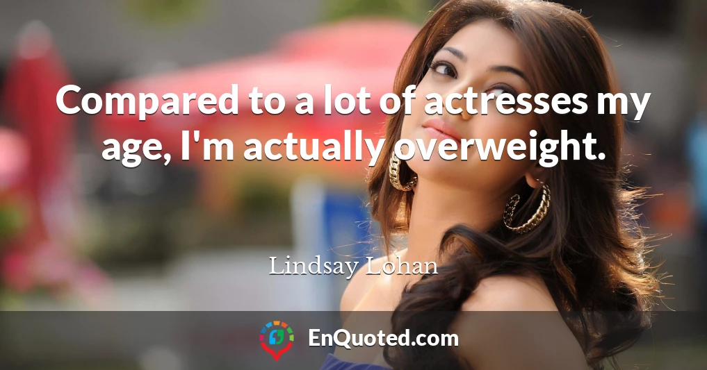 Compared to a lot of actresses my age, I'm actually overweight.