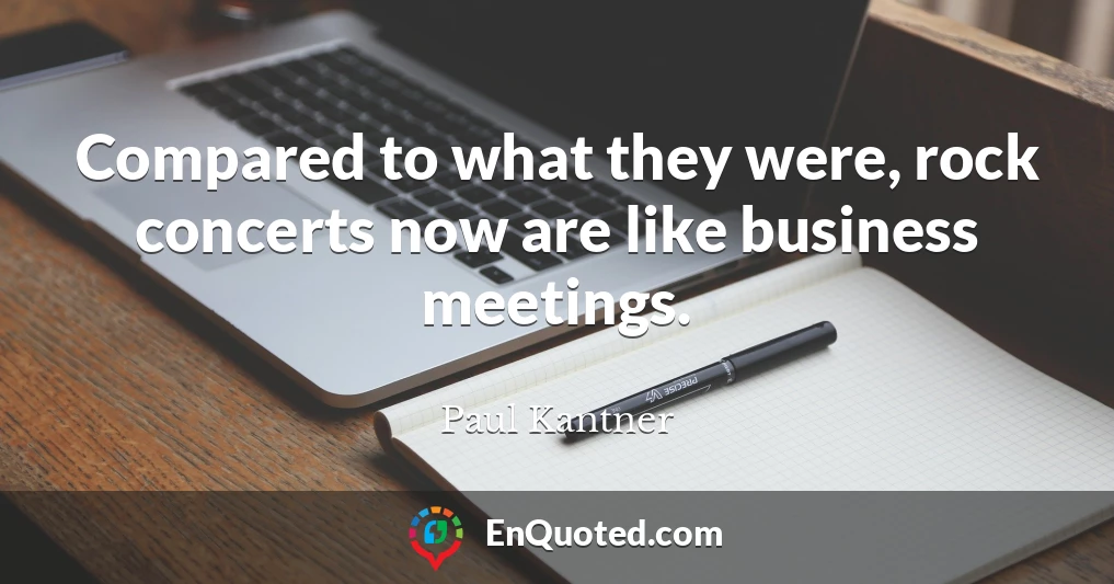 Compared to what they were, rock concerts now are like business meetings.