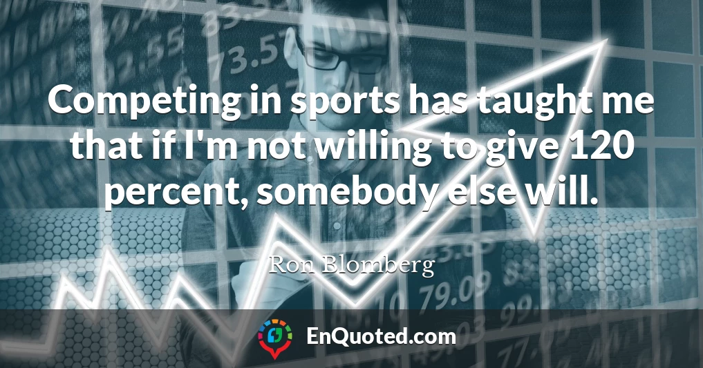 Competing in sports has taught me that if I'm not willing to give 120 percent, somebody else will.