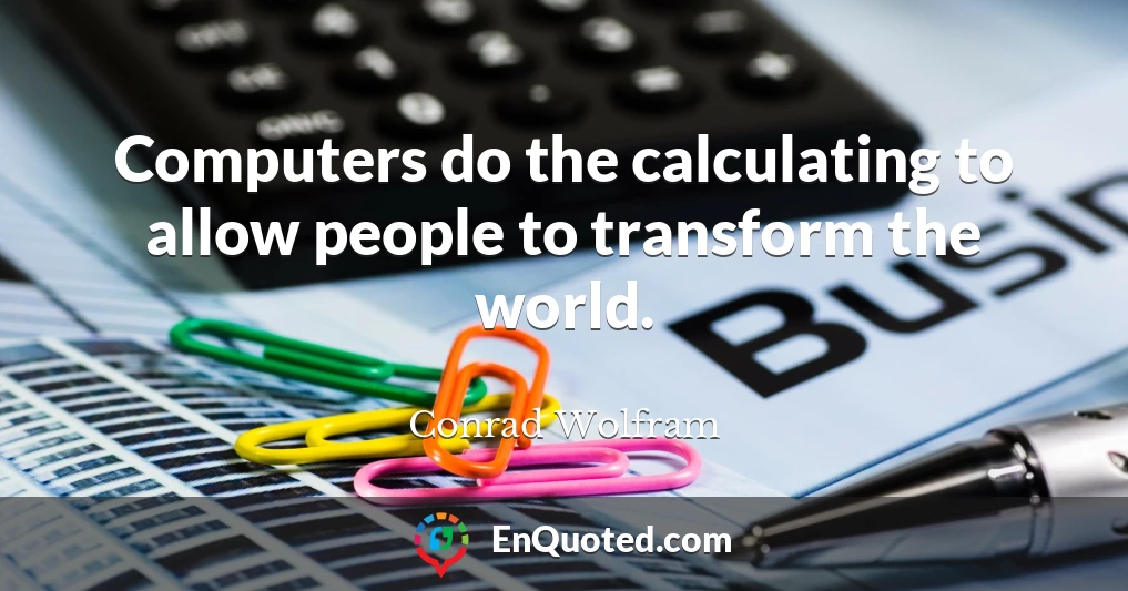Computers do the calculating to allow people to transform the world.
