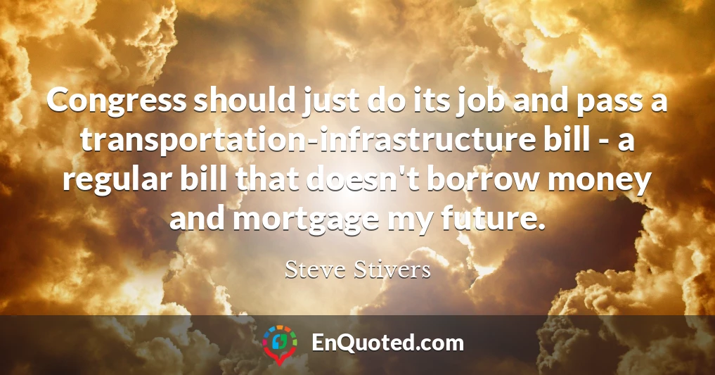 Congress should just do its job and pass a transportation-infrastructure bill - a regular bill that doesn't borrow money and mortgage my future.