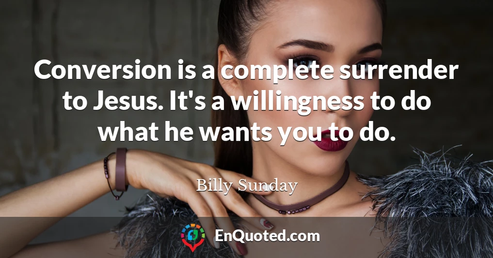Conversion is a complete surrender to Jesus. It's a willingness to do what he wants you to do.