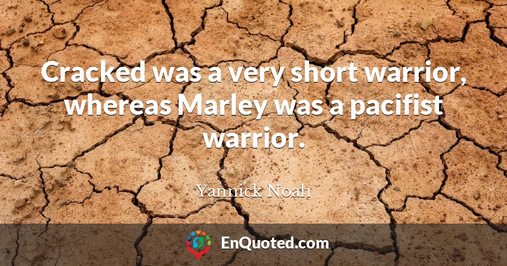 Cracked was a very short warrior, whereas Marley was a pacifist warrior.