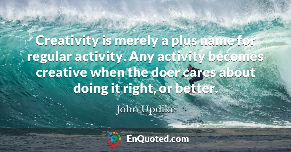 Creativity is merely a plus name for regular activity. Any activity becomes creative when the doer cares about doing it right, or better.