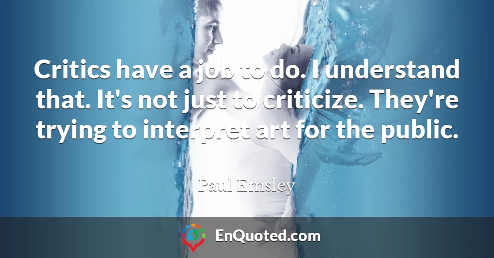 Critics have a job to do. I understand that. It's not just to criticize. They're trying to interpret art for the public.