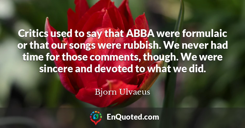 Critics used to say that ABBA were formulaic or that our songs were rubbish. We never had time for those comments, though. We were sincere and devoted to what we did.