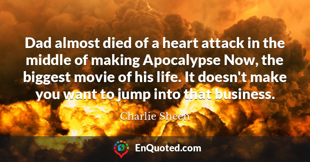 Dad almost died of a heart attack in the middle of making Apocalypse Now, the biggest movie of his life. It doesn't make you want to jump into that business.