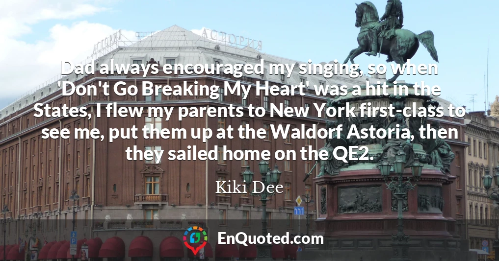 Dad always encouraged my singing, so when 'Don't Go Breaking My Heart' was a hit in the States, I flew my parents to New York first-class to see me, put them up at the Waldorf Astoria, then they sailed home on the QE2.