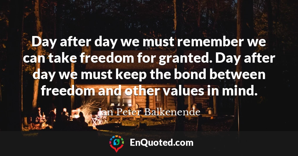 Day after day we must remember we can take freedom for granted. Day after day we must keep the bond between freedom and other values in mind.