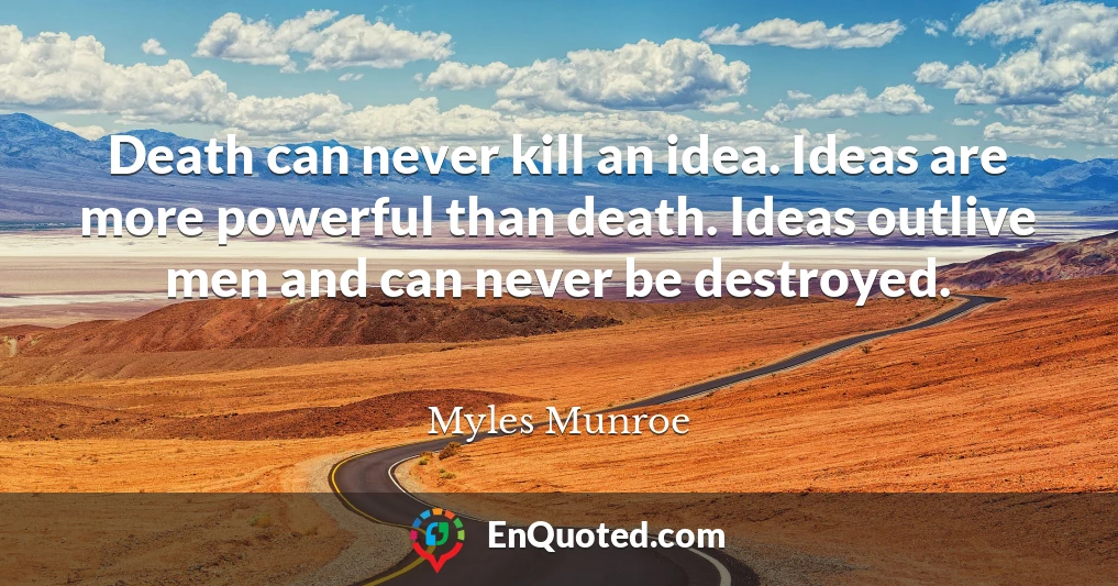 Death can never kill an idea. Ideas are more powerful than death. Ideas outlive men and can never be destroyed.