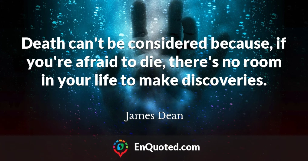 Death can't be considered because, if you're afraid to die, there's no room in your life to make discoveries.