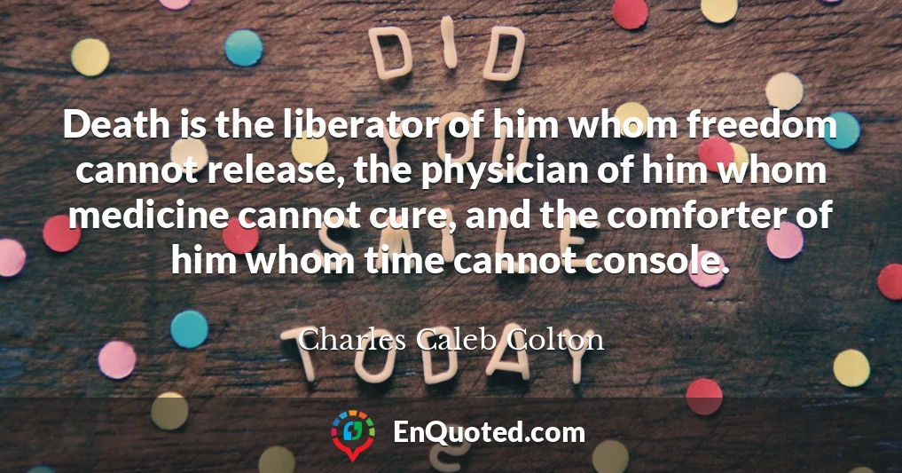 Death is the liberator of him whom freedom cannot release, the physician of him whom medicine cannot cure, and the comforter of him whom time cannot console.