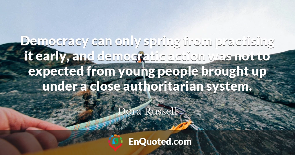 Democracy can only spring from practising it early, and democratic action was not to expected from young people brought up under a close authoritarian system.