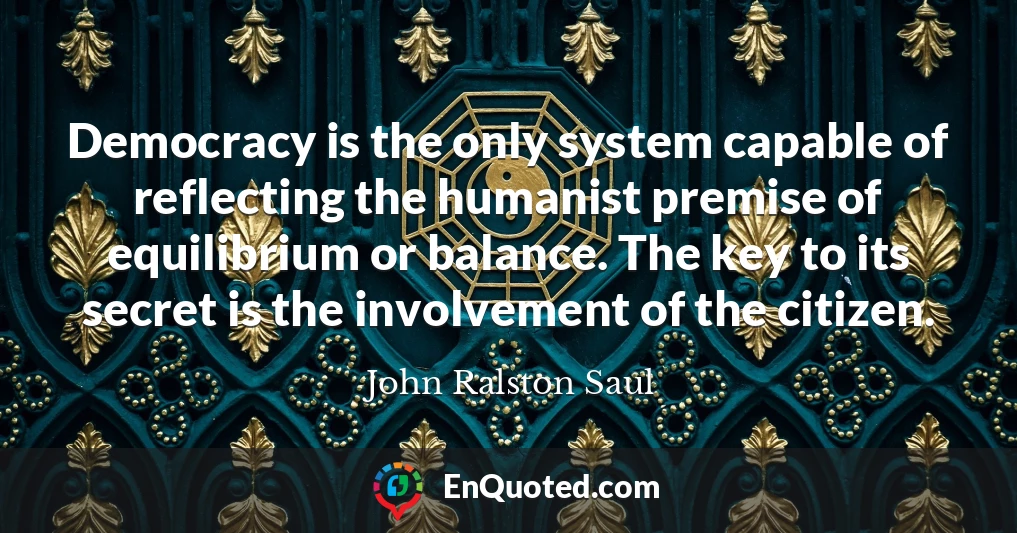Democracy is the only system capable of reflecting the humanist premise of equilibrium or balance. The key to its secret is the involvement of the citizen.