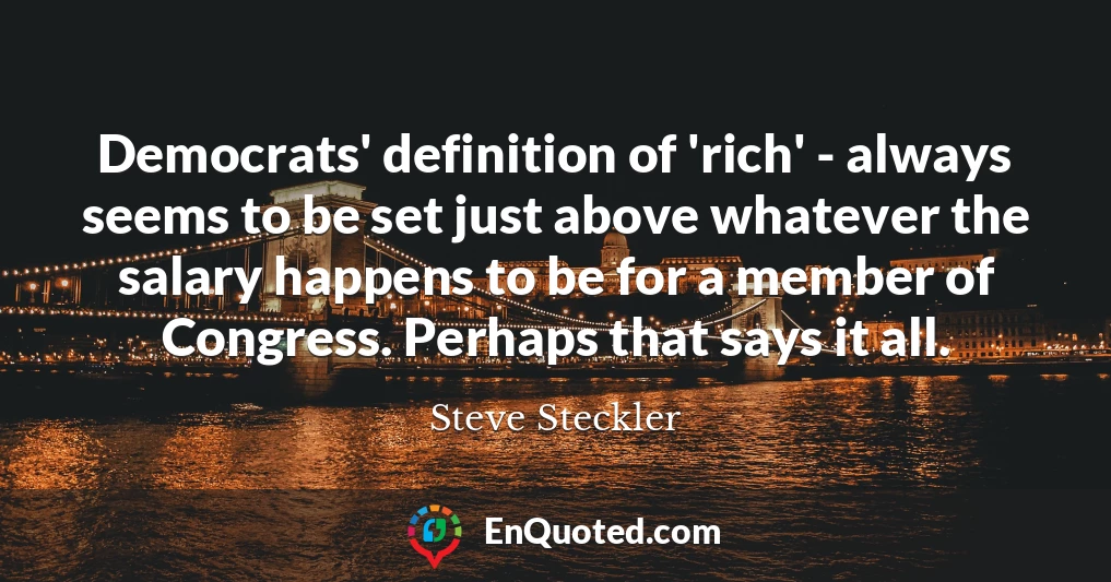 Democrats' definition of 'rich' - always seems to be set just above whatever the salary happens to be for a member of Congress. Perhaps that says it all.