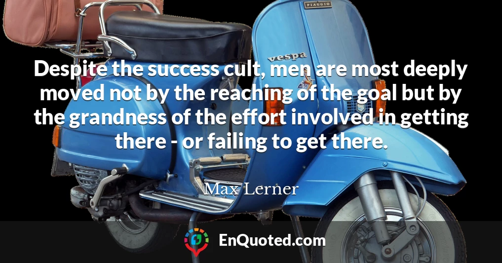 Despite the success cult, men are most deeply moved not by the reaching of the goal but by the grandness of the effort involved in getting there - or failing to get there.