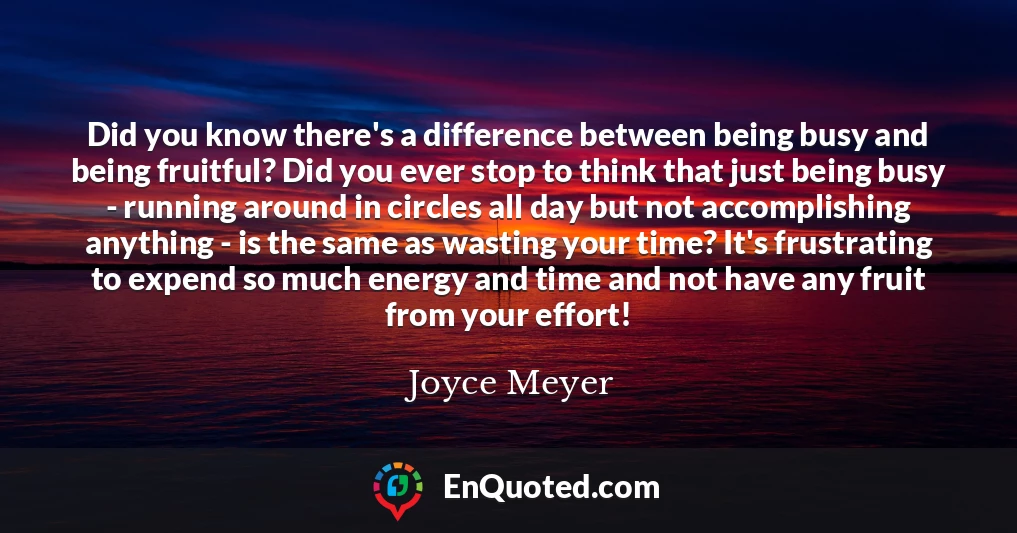 Did you know there's a difference between being busy and being fruitful? Did you ever stop to think that just being busy - running around in circles all day but not accomplishing anything - is the same as wasting your time? It's frustrating to expend so much energy and time and not have any fruit from your effort!