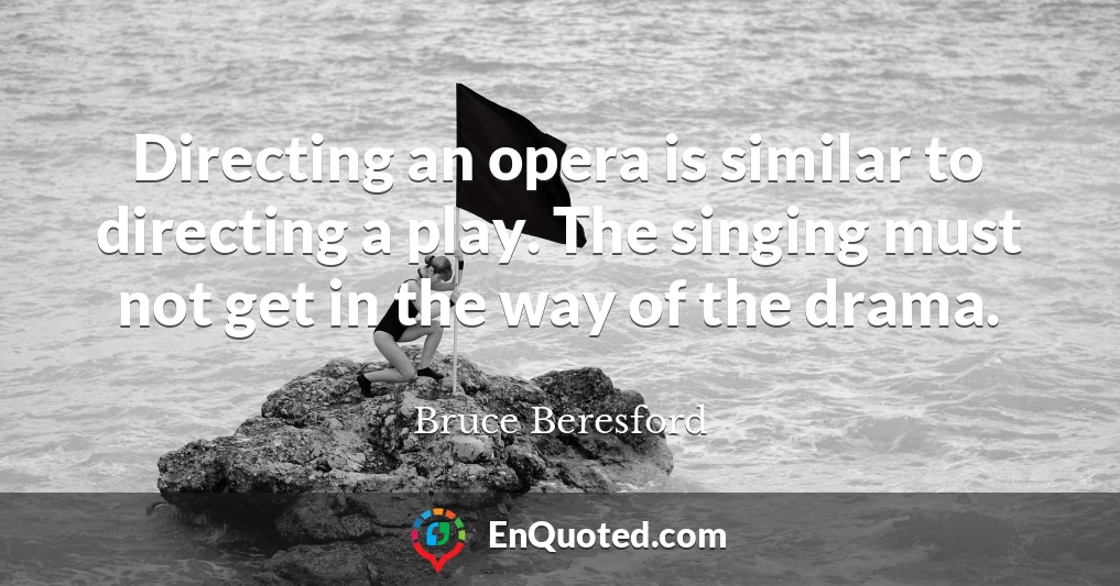 Directing an opera is similar to directing a play. The singing must not get in the way of the drama. Directing an opera is similar to directing a play. The singing must not get in the way of the drama.