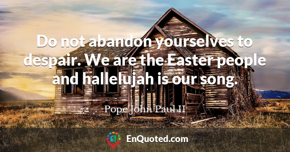 Do not abandon yourselves to despair. We are the Easter people and hallelujah is our song.