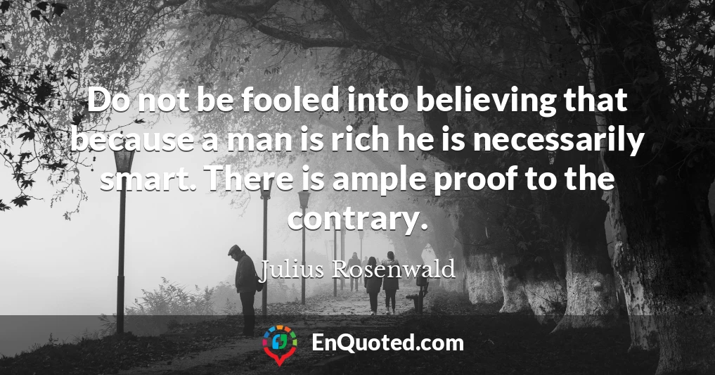 Do not be fooled into believing that because a man is rich he is necessarily smart. There is ample proof to the contrary.