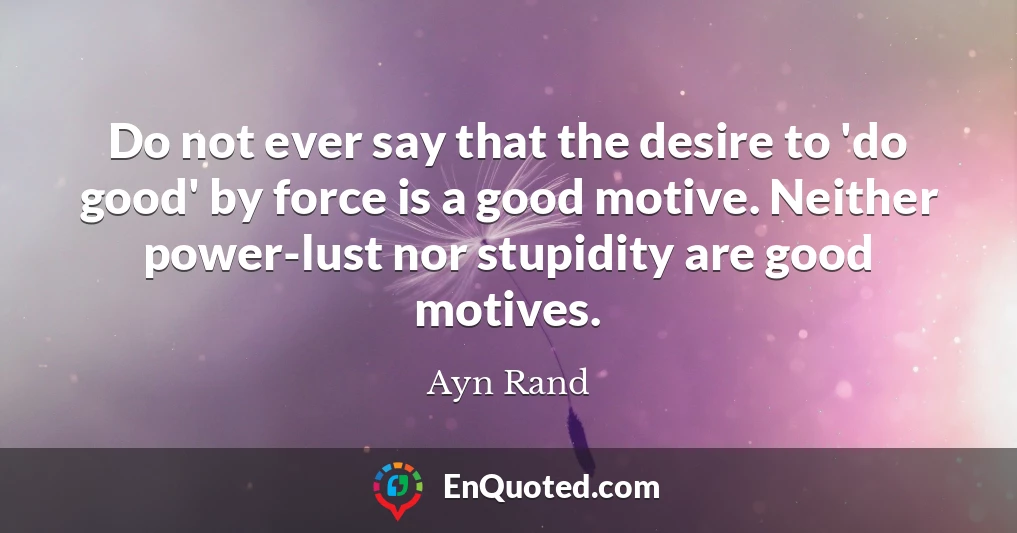 Do not ever say that the desire to 'do good' by force is a good motive. Neither power-lust nor stupidity are good motives.