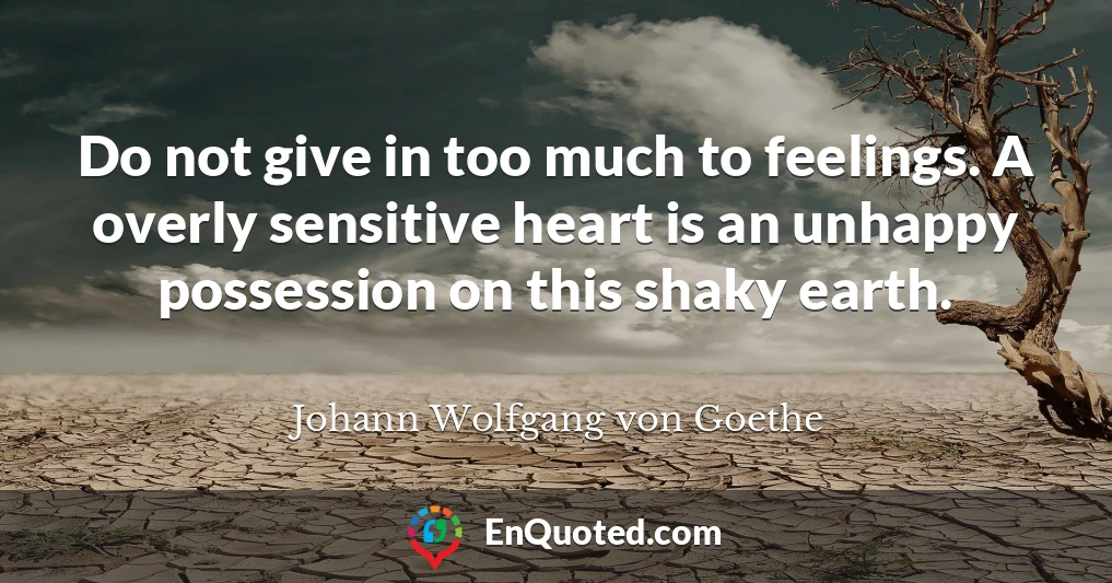 Do not give in too much to feelings. A overly sensitive heart is an unhappy possession on this shaky earth.