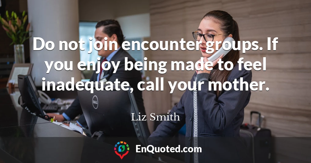 Do not join encounter groups. If you enjoy being made to feel inadequate, call your mother.