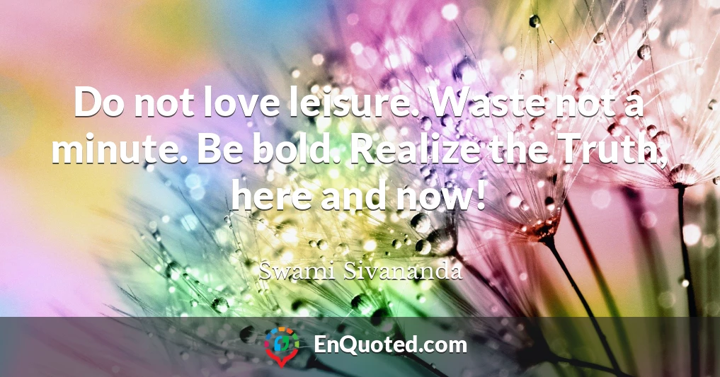 Do not love leisure. Waste not a minute. Be bold. Realize the Truth, here and now!