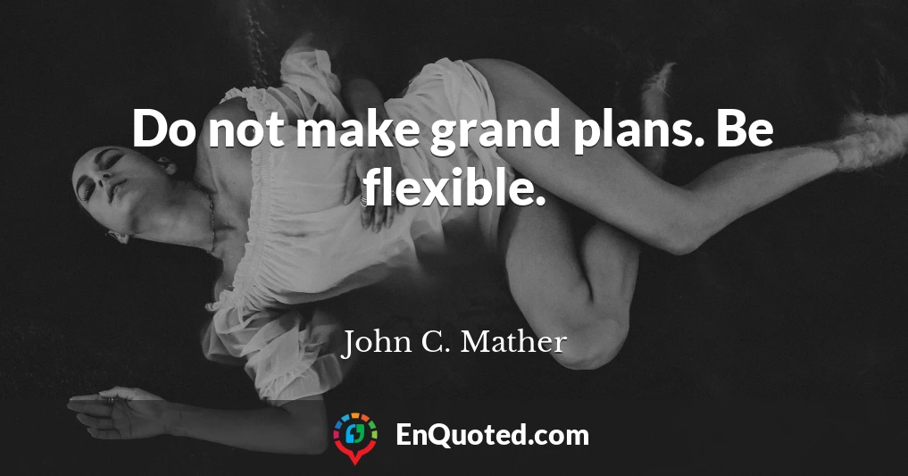 Do not make grand plans. Be flexible.