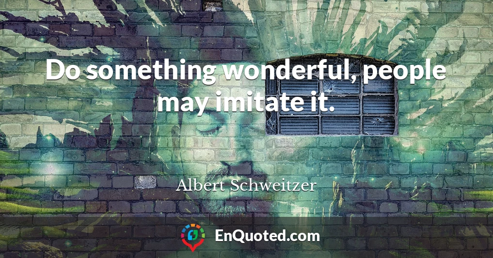 Do something wonderful, people may imitate it.