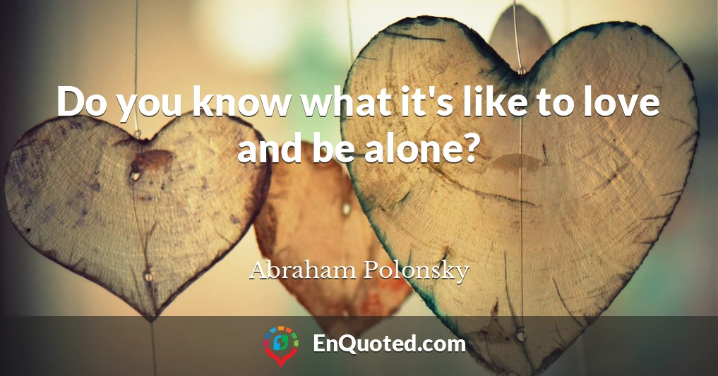 Do you know what it's like to love and be alone?
