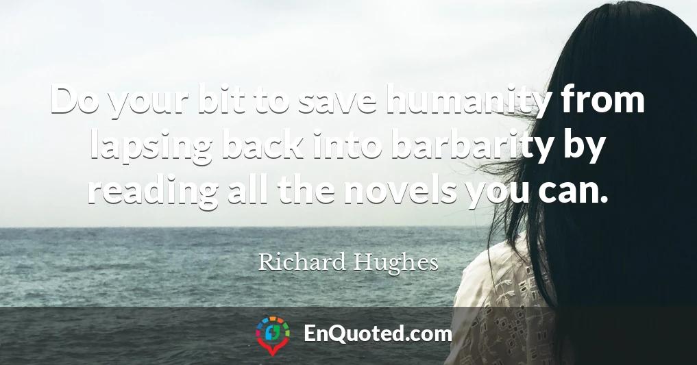 Do your bit to save humanity from lapsing back into barbarity by reading all the novels you can.