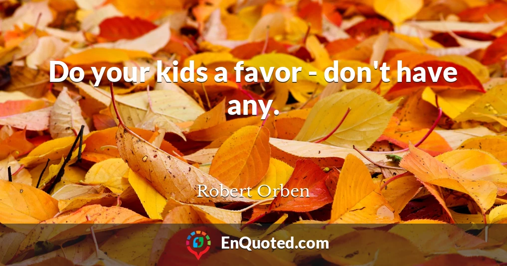 Do your kids a favor - don't have any.