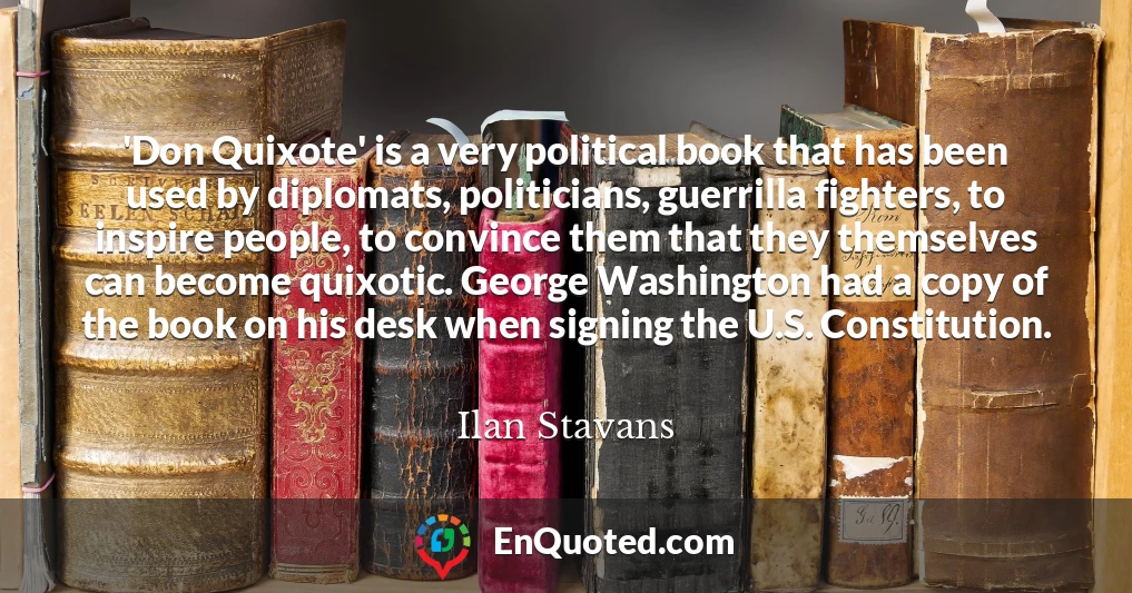 'Don Quixote' is a very political book that has been used by diplomats, politicians, guerrilla fighters, to inspire people, to convince them that they themselves can become quixotic. George Washington had a copy of the book on his desk when signing the U.S. Constitution. 'Don Quixote' is a very political book that has been used by diplomats, politicians, guerrilla fighters, to inspire people, to convince them that they themselves can become quixotic. George Washington had a copy of the book on his desk when signing the U.S. Constitution.