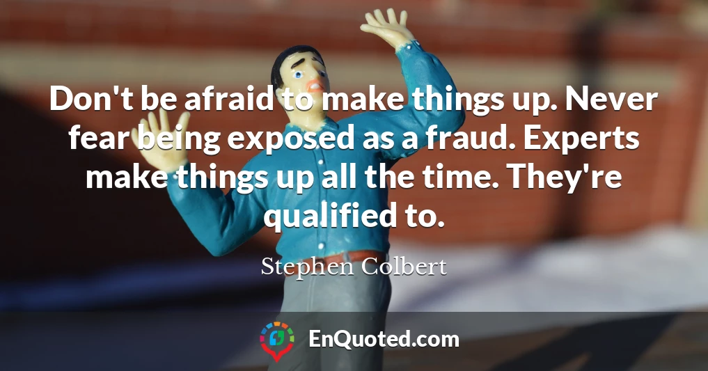 Don't be afraid to make things up. Never fear being exposed as a fraud. Experts make things up all the time. They're qualified to.