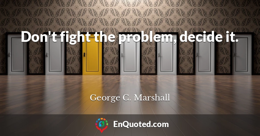 Don't fight the problem, decide it.