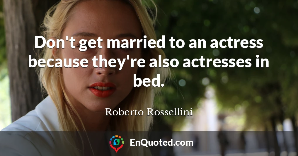 Don't get married to an actress because they're also actresses in bed.