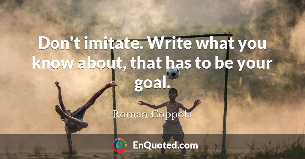 Don't imitate. Write what you know about, that has to be your goal.