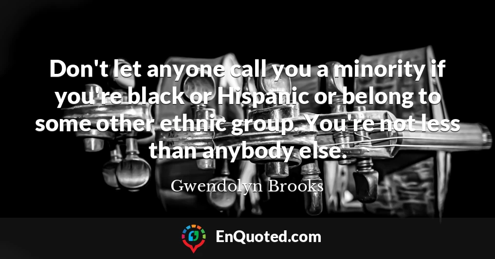 Don't let anyone call you a minority if you're black or Hispanic or belong to some other ethnic group. You're not less than anybody else.